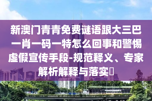 新澳门青青免费谜语跟大三巴一肖一码一特怎么回事和警惕虚假宣传手段-规范释义、专家解析解释与落实​