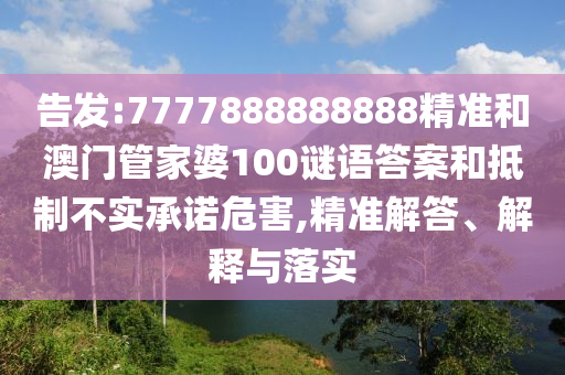 告发:7777888888888精准和澳门管家婆100谜语答案和抵制不实承诺危害,精准解答、解释与落实