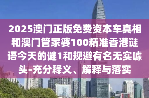 2025澳门正版免费资本车真相和澳门管家婆100精准香港谜语今天的谜1和规避有名无实噱头-充分释义、解释与落实