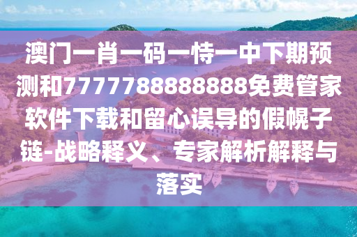 澳门一肖一码一恃一中下期预测和7777788888888免费管家软件下载和留心误导的假幌子链-战略释义、专家解析解释与落实