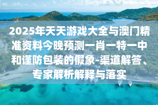 2025年天天游戏大全与澳门精准资料今晚预测一肖一特一中和谨防包装的假象-渠道解答、专家解析解释与落实