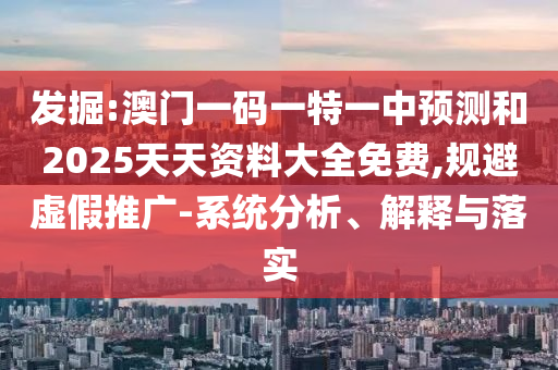 发掘:澳门一码一特一中预测和2025天天资料大全免费,规避虚假推广-系统分析、解释与落实