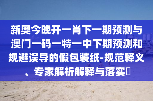 新奥今晚开一肖下一期预测与澳门一码一特一中下期预测和规避误导的假包装纸-规范释义、专家解析解释与落实​