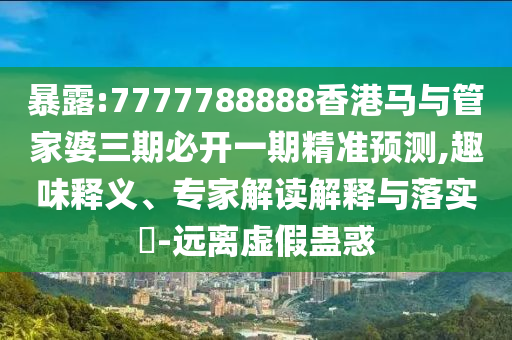 暴露:7777788888香港马与管家婆三期必开一期精准预测,趣味释义、专家解读解释与落实-远离虚假蛊惑