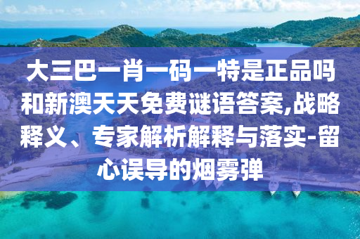 大三巴一肖一码一特是正品吗和新澳天天免费谜语答案,战略释义、专家解析解释与落实-留心误导的烟雾弹