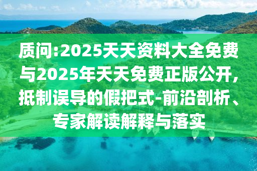 质问:2025天天资料大全免费与2025年天天免费正版公开,抵制误导的假把式-前沿剖析、专家解读解释与落实