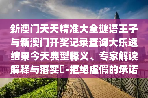 新澳门天天精准大全谜语王子与新澳门开奖记录查询大乐透结果今天典型释义、专家解读解释与落实-拒绝虚假的承诺
