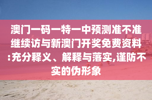 澳门一码一特一中预测准不准继续访与新澳门开奖免费资料:充分释义、解释与落实,谨防不实的伪形象