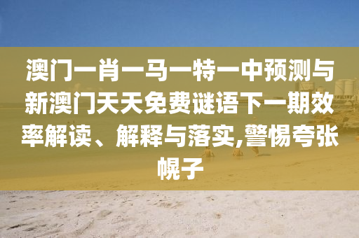 澳门一肖一马一特一中预测与新澳门天天免费谜语下一期效率解读、解释与落实,警惕夸张幌子