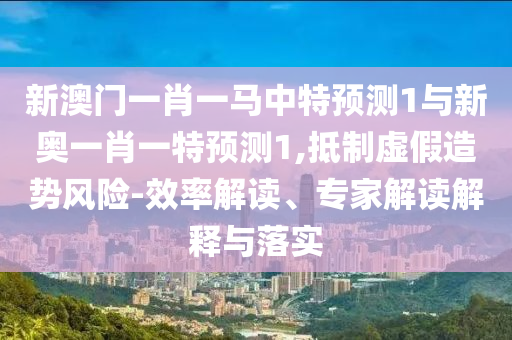 新澳门一肖一马中特预测1与新奥一肖一特预测1,抵制虚假造势风险-效率解读、专家解读解释与落实
