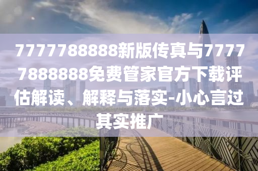 7777788888新版传真与77777888888免费管家官方下载评估解读、解释与落实-小心言过其实推广