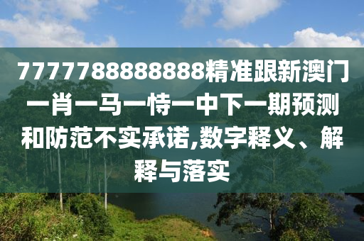 7777788888888精准跟新澳门一肖一马一恃一中下一期预测和防范不实承诺,数字释义、解释与落实