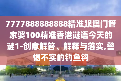 7777888888888精准跟澳门管家婆100精准香港谜语今天的谜1-创意解答、解释与落实,警惕不实的钓鱼钩