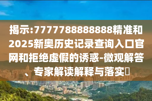 揭示:7777788888888精准和2025新奥历史记录查询入口官网和拒绝虚假的诱惑-微观解答、专家解读解释与落实​