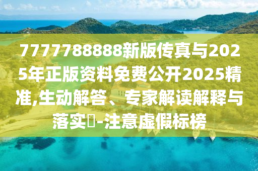 7777788888新版传真与2025年正版资料免费公开2025精准,生动解答、专家解读解释与落实​-注意虚假标榜