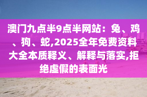澳门九点半9点半网站:兔、鸡、狗、蛇,2025全年免费资料大全本质释义、解释与落实,拒绝虚假的表面光
