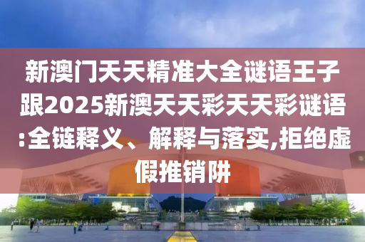 新澳门天天精准大全谜语王子跟2025新澳天天彩天天彩谜语:全链释义、解释与落实,拒绝虚假推销阱