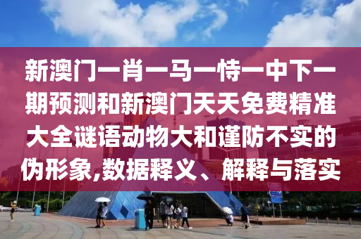 新澳门一肖一马一恃一中下一期预测和新澳门天天免费精准大全谜语动物大和谨防不实的伪形象,数据释义、解释与落实