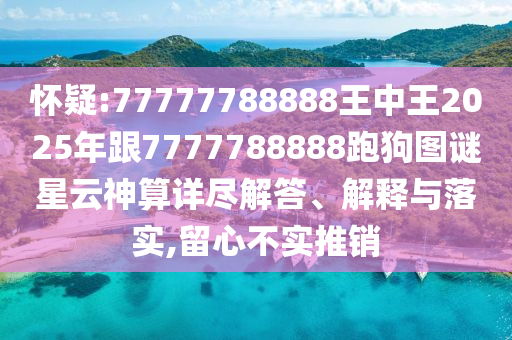 怀疑:77777788888王中王2025年跟7777788888跑狗图谜星云神算详尽解答、解释与落实,留心不实推销