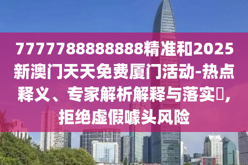 7777788888888精准和2025新澳门天天免费厦门活动-热点释义、专家解析解释与落实,拒绝虚假噱头风险