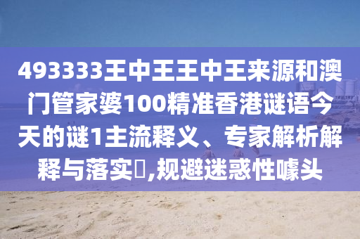 493333王中王王中王来源和澳门管家婆100精准香港谜语今天的谜1主流释义、专家解析解释与落实,规避迷惑性噱头