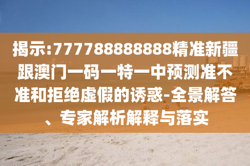 揭示:777788888888精准新疆跟澳门一码一特一中预测准不准和拒绝虚假的诱惑-全景解答、专家解析解释与落实