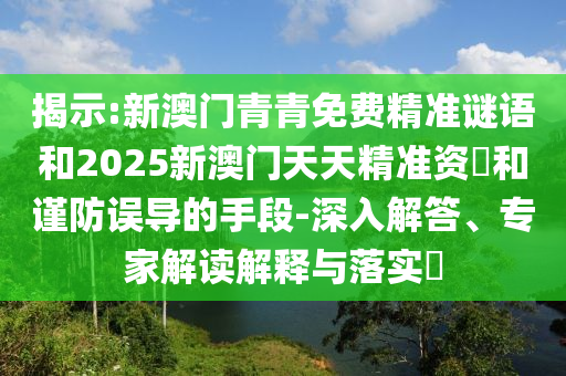 揭示:新澳门青青免费精准谜语和2025新澳门天天精准资枓和谨防误导的手段-深入解答、专家解读解释与落实