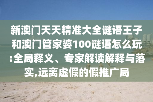 新澳门天天精准大全谜语王子和澳门管家婆100谜语怎么玩:全局释义、专家解读解释与落实,远离虚假的假推广局