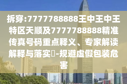 拆穿:7777788888王中王中王特区天顺及7777788888精准传真号码重点释义、专家解读解释与落实-规避虚假包装危害