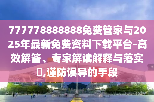 777778888888免费管家与2025年最新免费资料下载平台-高效解答、专家解读解释与落实,谨防误导的手段