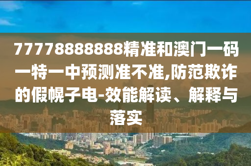 77778888888精准和澳门一码一特一中预测准不准,防范欺诈的假幌子电-效能解读、解释与落实