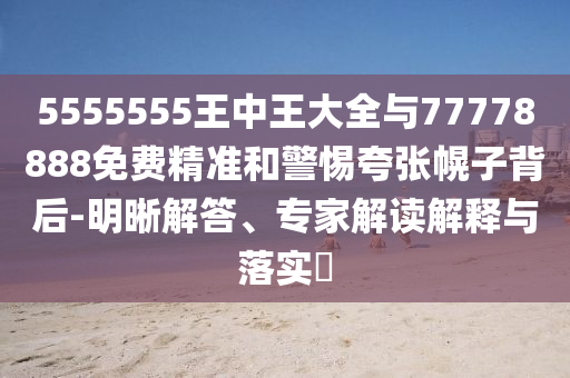 5555555王中王大全与77778888免费精准和警惕夸张幌子背后-明晰解答、专家解读解释与落实