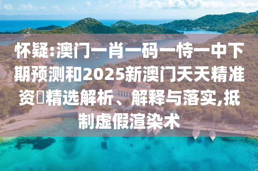 怀疑:澳门一肖一码一恃一中下期预测和2025新澳门天天精准资枓精选解析、解释与落实,抵制虚假渲染术