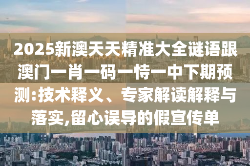 2025新澳天天精准大全谜语跟澳门一肖一码一恃一中下期预测:技术释义、专家解读解释与落实,留心误导的假宣传单