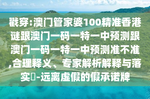 戳穿:澳门管家婆100精准香港谜跟澳门一码一特一中预测跟澳门一码一特一中预测准不准,合理释义、专家解析解释与落实​-远离虚假的假承诺牌