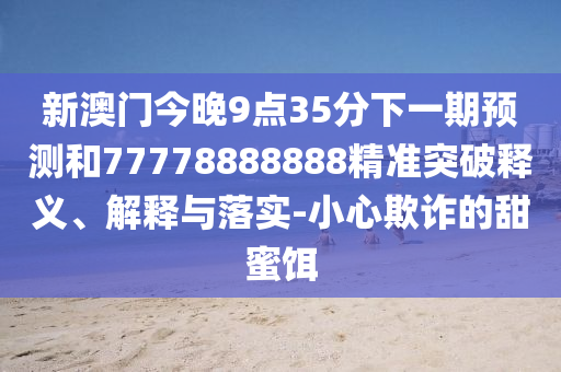 新澳门今晚9点35分下一期预测和77778888888精准突破释义、解释与落实-小心欺诈的甜蜜饵