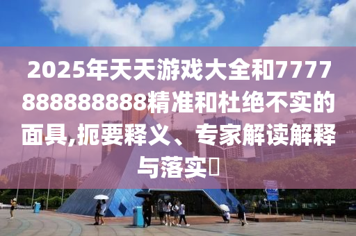 2025年天天游戏大全和7777888888888精准和杜绝不实的面具,扼要释义、专家解读解释与落实