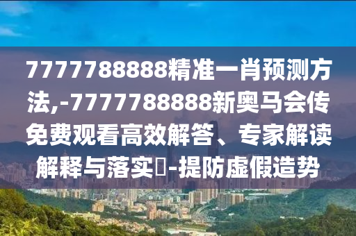 7777788888精准一肖预测方法,-7777788888新奥马会传免费观看高效解答、专家解读解释与落实-提防虚假造势