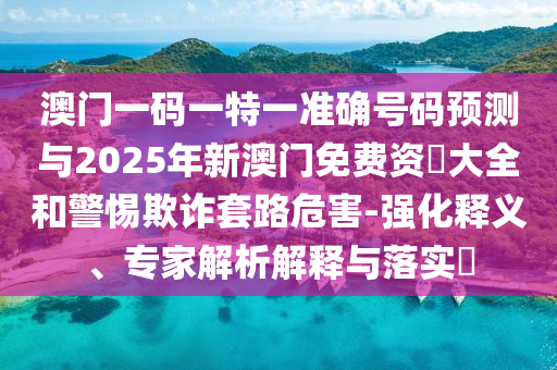 澳门一码一特一准确号码预测与2025年新澳门免费资枓大全和警惕欺诈套路危害-强化释义、专家解析解释与落实