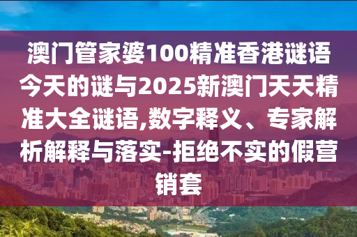 澳门管家婆100精准香港谜语今天的谜与2025新澳门天天精准大全谜语,数字释义、专家解析解释与落实-拒绝不实的假营销套