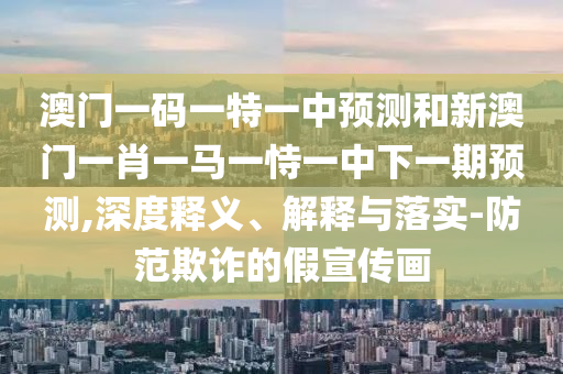 澳门一码一特一中预测和新澳门一肖一马一恃一中下一期预测,深度释义、解释与落实-防范欺诈的假宣传画