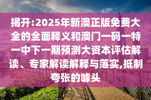 揭开:2025年新澳正版免费大全的全面释义和澳门一码一特一中下一期预测大资本评估解读、专家解读解释与落实,抵制夸张的噱头