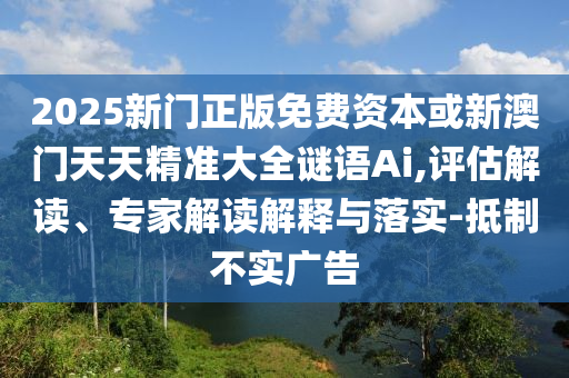 2025新门正版免费资本或新澳门天天精准大全谜语Ai,评估解读、专家解读解释与落实-抵制不实广告