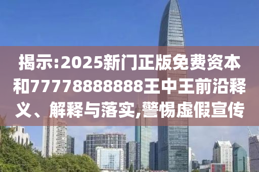 揭示:2025新门正版免费资本和77778888888王中王前沿释义、解释与落实,警惕虚假宣传