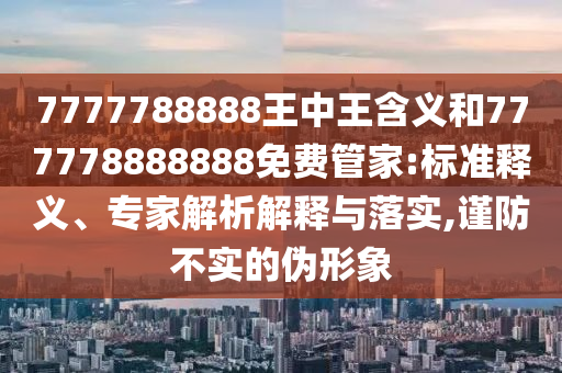 7777788888王中王含义和777778888888免费管家:标准释义、专家解析解释与落实,谨防不实的伪形象