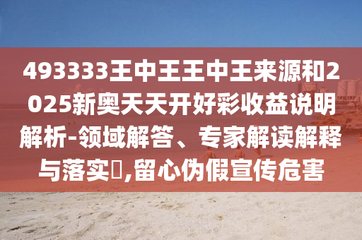 493333王中王王中王来源和2025新奥天天开好彩收益说明解析-领域解答、专家解读解释与落实,留心伪假宣传危害