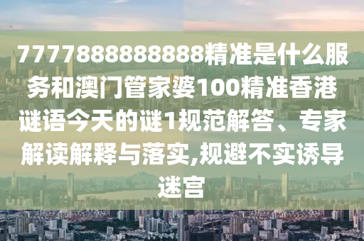 7777888888888精准是什么服务和澳门管家婆100精准香港谜语今天的谜1规范解答、专家解读解释与落实,规避不实诱导迷宫