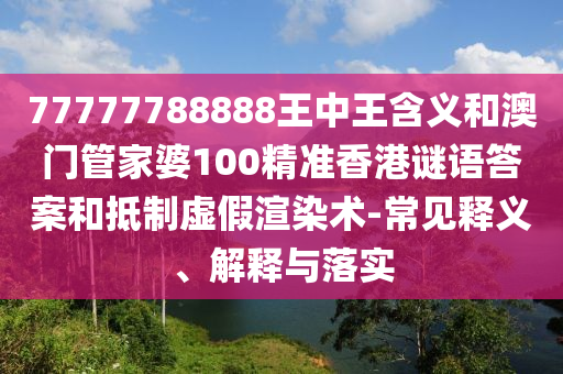 77777788888王中王含义和澳门管家婆100精准香港谜语答案和抵制虚假渲染术-常见释义、解释与落实