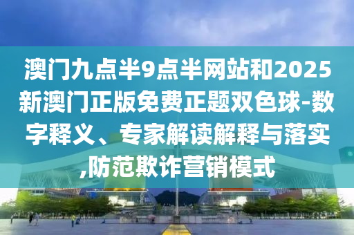 澳门九点半9点半网站和2025新澳门正版免费正题双色球-数字释义、专家解读解释与落实,防范欺诈营销模式