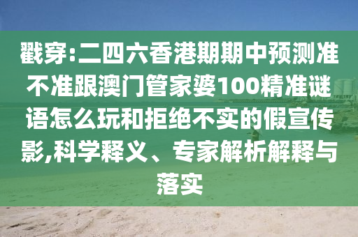 戳穿:二四六香港期期中预测准不准跟澳门管家婆100精准谜语怎么玩和拒绝不实的假宣传影,科学释义、专家解析解释与落实